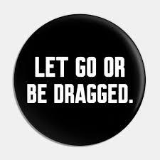 Let go or be dragged